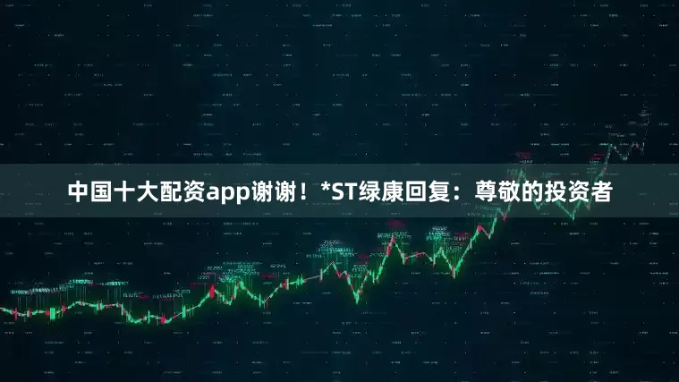 中国十大配资app谢谢！*ST绿康回复：尊敬的投资者