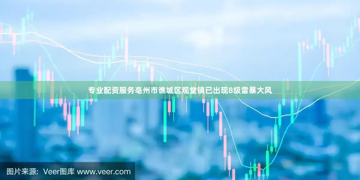 专业配资服务亳州市谯城区观堂镇已出现8级雷暴大风
