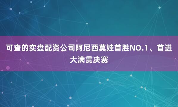 可查的实盘配资公司阿尼西莫娃首胜NO.1、首进大满贯决赛