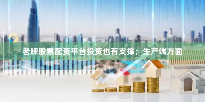 老牌股票配资平台投资也有支撑；生产端方面
