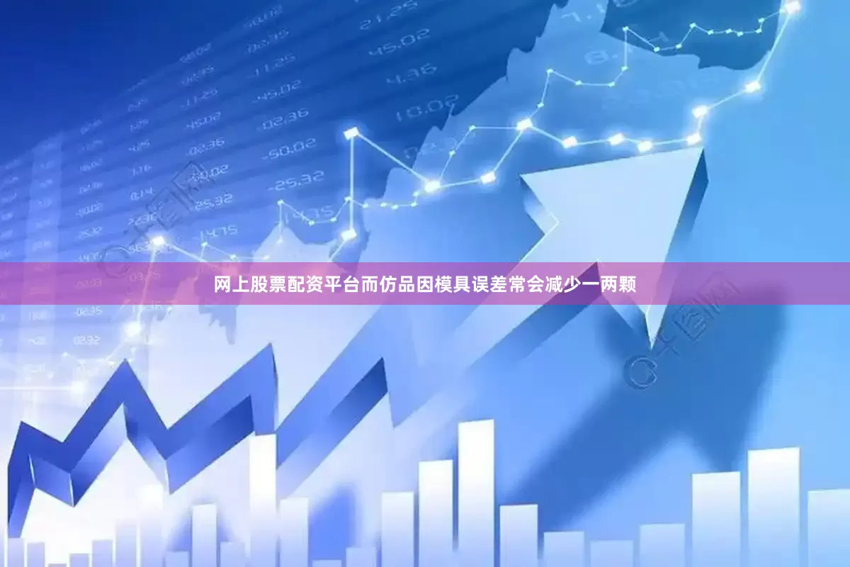 网上股票配资平台而仿品因模具误差常会减少一两颗