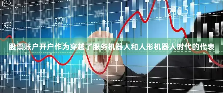 股票账户开户　　作为穿越了服务机器人和人形机器人时代的代表