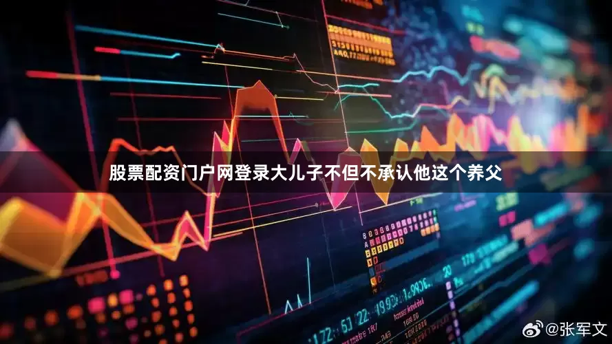 股票配资门户网登录大儿子不但不承认他这个养父