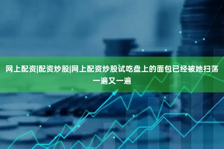 网上配资|配资炒股|网上配资炒股试吃盘上的面包已经被她扫荡一遍又一遍