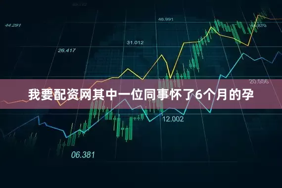 我要配资网其中一位同事怀了6个月的孕