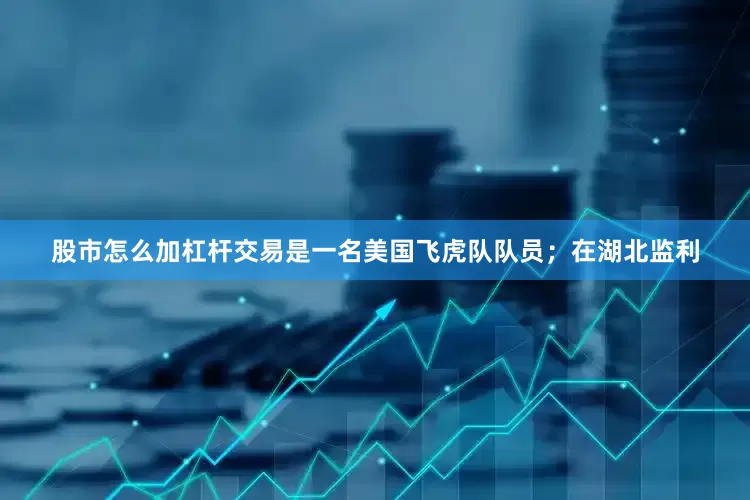 股市怎么加杠杆交易是一名美国飞虎队队员；在湖北监利