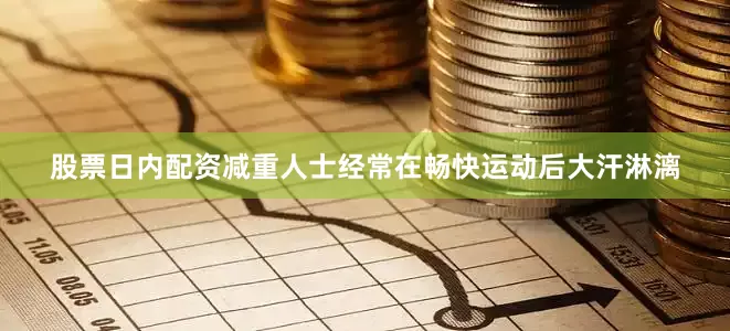 股票日内配资减重人士经常在畅快运动后大汗淋漓