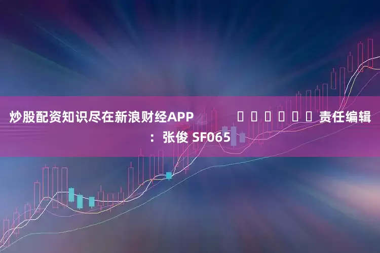 炒股配资知识尽在新浪财经APP            						责任编辑：张俊 SF065
