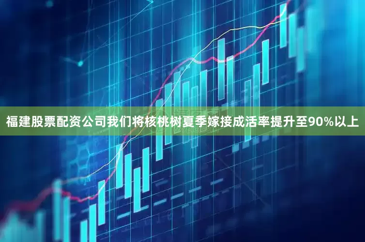 福建股票配资公司我们将核桃树夏季嫁接成活率提升至90%以上