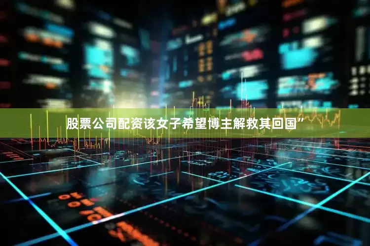 股票公司配资该女子希望博主解救其回国”