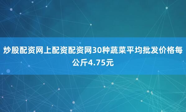 炒股配资网上配资配资网　　30种蔬菜平均批发价格每公斤4.75元