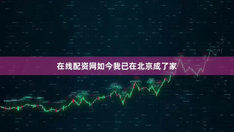 在线配资网如今我已在北京成了家