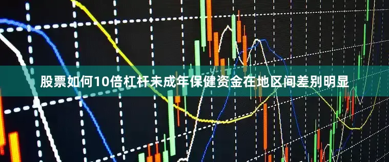 股票如何10倍杠杆未成年保健资金在地区间差别明显