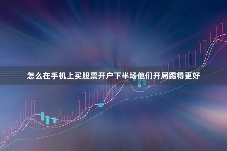 怎么在手机上买股票开户下半场他们开局踢得更好
