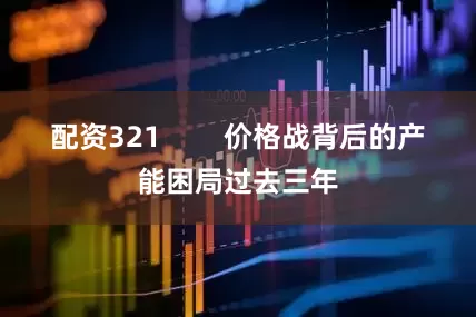 配资321        价格战背后的产能困局过去三年