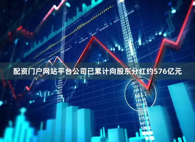 配资门户网站平台公司已累计向股东分红约576亿元