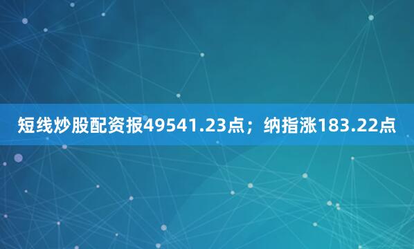 短线炒股配资报49541.23点；纳指涨183.22点