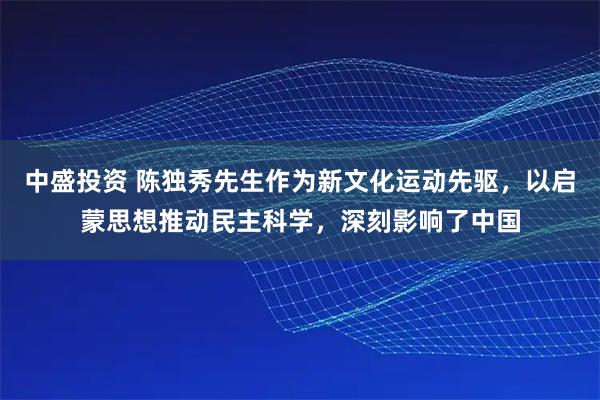 中盛投资 陈独秀先生作为新文化运动先驱，以启蒙思想推动民主科学，深刻影响了中国
