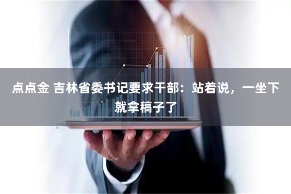 点点金 吉林省委书记要求干部：站着说，一坐下就拿稿子了