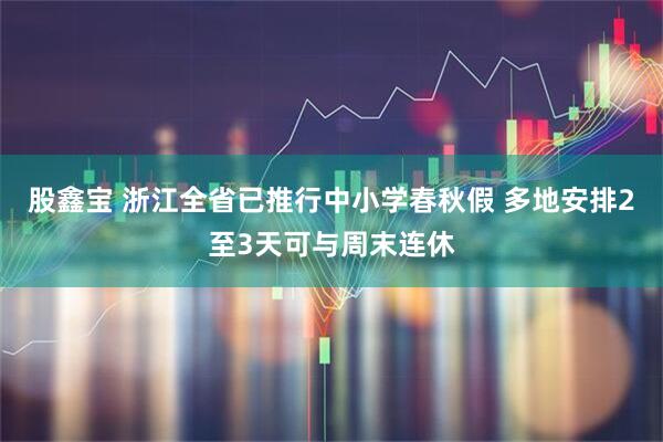 股鑫宝 浙江全省已推行中小学春秋假 多地安排2至3天可与周末连休
