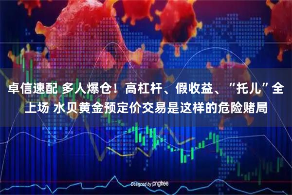 卓信速配 多人爆仓！高杠杆、假收益、“托儿”全上场 水贝黄金预定价交易是这样的危险赌局