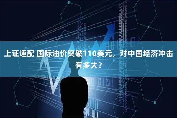 上证速配 国际油价突破110美元，对中国经济冲击有多大？