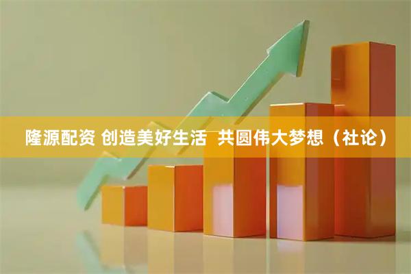 隆源配资 创造美好生活  共圆伟大梦想（社论）
