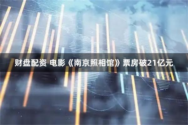 财盘配资 电影《南京照相馆》票房破21亿元
