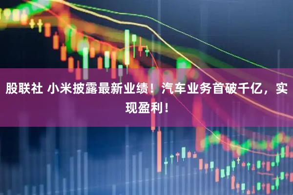 股联社 小米披露最新业绩！汽车业务首破千亿，实现盈利！