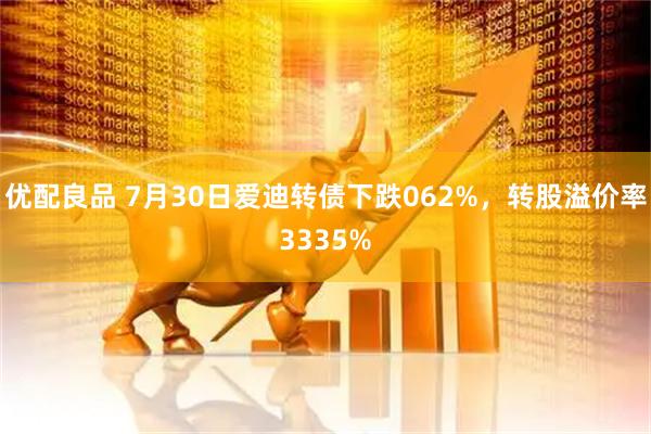 优配良品 7月30日爱迪转债下跌062%,转股溢价率3335%