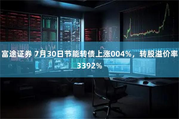 富途证券 7月30日节能转债上涨004%,转股溢价率3392%