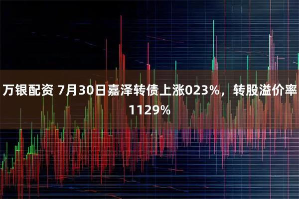 万银配资 7月30日嘉泽转债上涨023%,转股溢价率1129%