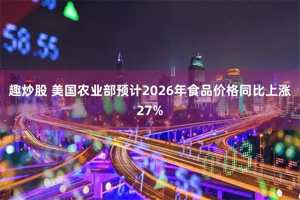 趣炒股 美国农业部预计2026年食品价格同比上涨27%
