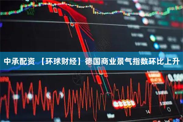 中承配资 【环球财经】德国商业景气指数环比上升