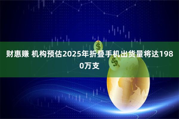 财惠赚 机构预估2025年折叠手机出货量将达1980万支