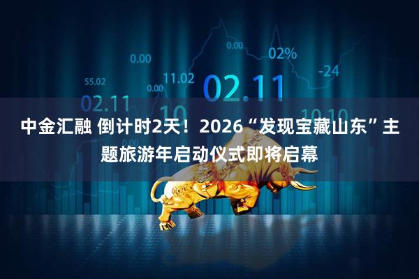 中金汇融 倒计时2天！2026“发现宝藏山东”主题旅游年启动仪式即将启幕