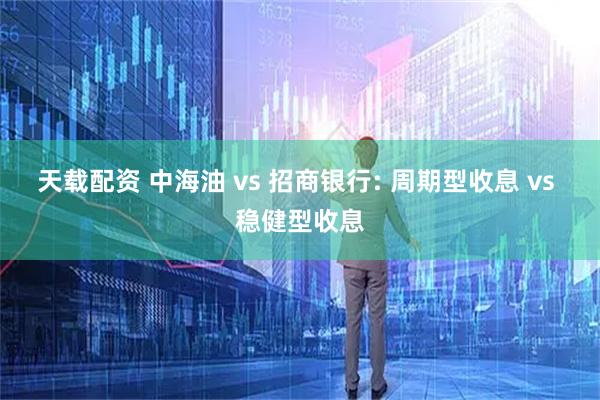 天载配资 中海油 vs 招商银行: 周期型收息 vs 稳健型收息