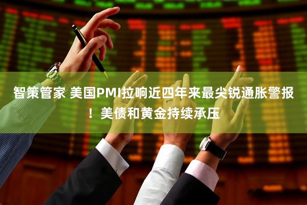 智策管家 美国PMI拉响近四年来最尖锐通胀警报！美债和黄金持续承压