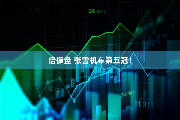 倍操盘 张雪机车第五冠！