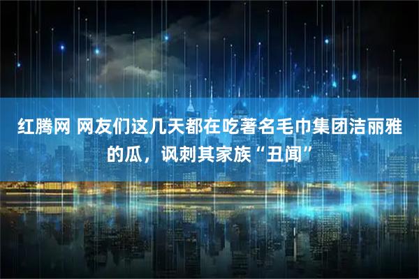 红腾网 网友们这几天都在吃著名毛巾集团洁丽雅的瓜，讽刺其家族“丑闻”