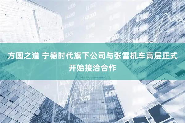 方圆之道 宁德时代旗下公司与张雪机车高层正式开始接洽合作