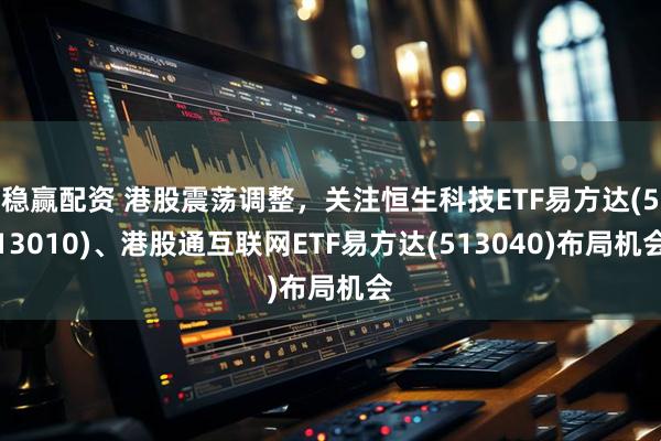 稳赢配资 港股震荡调整，关注恒生科技ETF易方达(513010)、港股通互联网ETF易方达(513040)布局机会