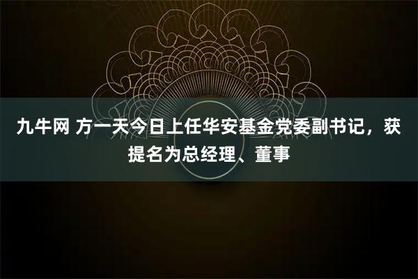 九牛网 方一天今日上任华安基金党委副书记，获提名为总经理、董事