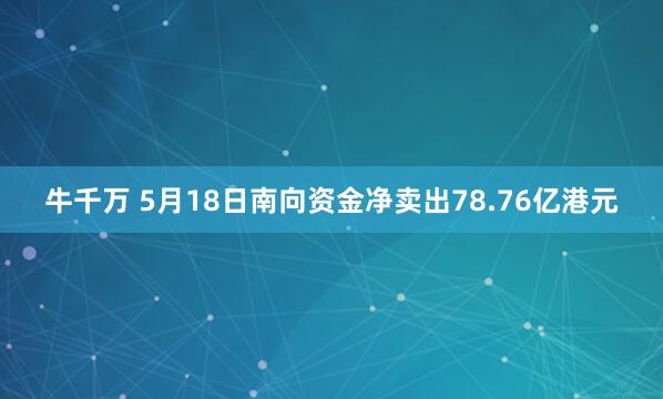 牛千万 5月18日南向资金净卖出78.76亿港元