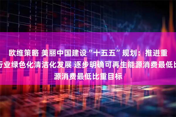 欧维策略 美丽中国建设“十五五”规划：推进重点用能行业绿色化清洁化发展 逐步明确可再生能源消费最低比重目标