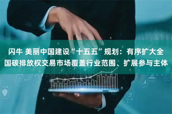 闪牛 美丽中国建设“十五五”规划:有序扩大全国碳排放权交易市场覆盖行业范围、扩展参与主体