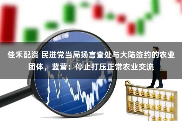 佳禾配资 民进党当局扬言查处与大陆签约的农业团体，蓝营：停止打压正常农业交流