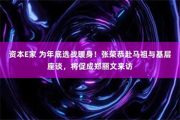 资本E家 为年底选战暖身！张荣恭赴马祖与基层座谈，将促成郑丽文来访