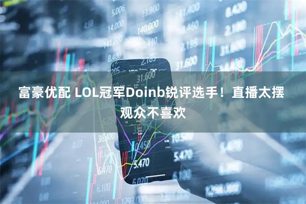 富豪优配 LOL冠军Doinb锐评选手！直播太摆 观众不喜欢