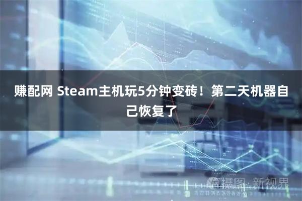 赚配网 Steam主机玩5分钟变砖!第二天机器自己恢复了